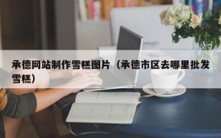 新野承德网站制作雪糕图片（承德市区去哪里批发雪糕）
