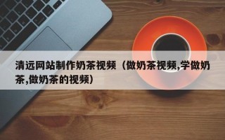 新野清远网站制作奶茶视频（做奶茶视频,学做奶茶,做奶茶的视频）