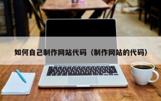 新野如何自己制作网站代码（制作网站的代码）