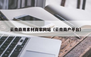 新野云南商用素材商家网站（云南商户平台）