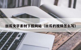 新野丝瓜文字素材下载网站（丝瓜的视频怎么写）