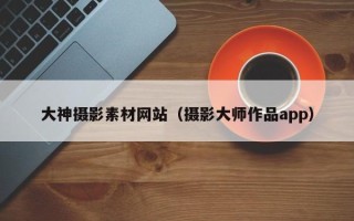 新野大神摄影素材网站（摄影大师作品app）